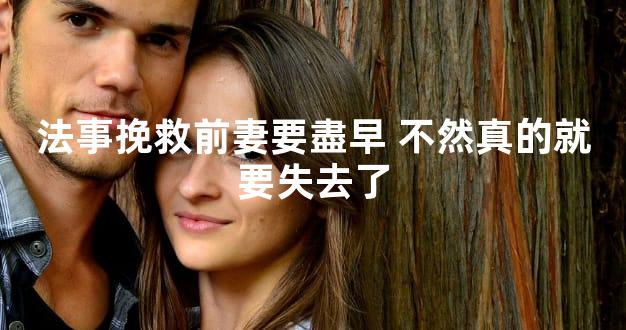 法事挽救前妻要盡早 不然真的就要失去了